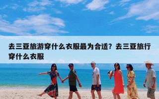 去三亚旅游穿什么衣服最为合适？去三亚旅行穿什么衣服