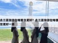 去三亚旅游在哪里住更好？去三亚旅游在哪里住更好一些