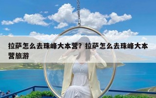 拉萨怎么去珠峰大本营？拉萨怎么去珠峰大本营旅游