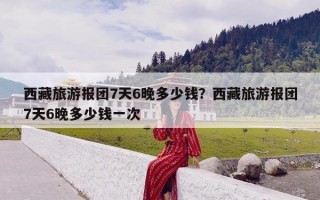 西藏旅游报团7天6晚多少钱？西藏旅游报团7天6晚多少钱一次