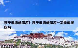 孩子去西藏旅游？孩子去西藏旅游一定要戴墨镜吗