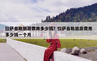 拉萨自助旅游费用多少钱？拉萨自助旅游费用多少钱一个月