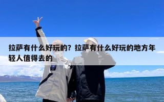 拉萨有什么好玩的？拉萨有什么好玩的地方年轻人值得去的