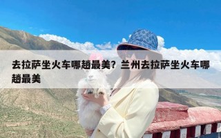 去拉萨坐火车哪趟最美？兰州去拉萨坐火车哪趟最美