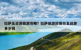 拉萨五日游旅游攻略？拉萨旅游团报价五日游多少钱