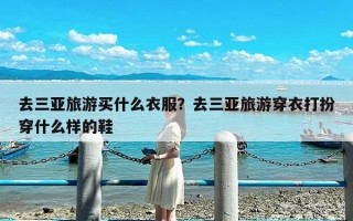 去三亚旅游买什么衣服？去三亚旅游穿衣打扮穿什么样的鞋