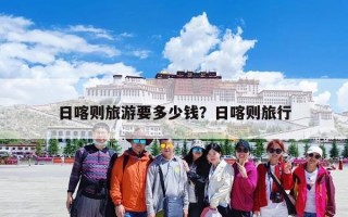 日喀则旅游要多少钱？日喀则旅行