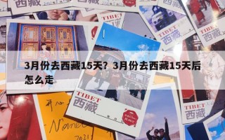 3月份去西藏15天？3月份去西藏15天后怎么走