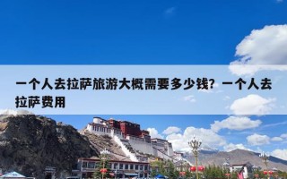 一个人去拉萨旅游大概需要多少钱？一个人去拉萨费用