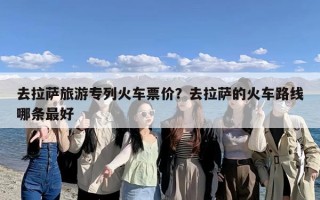 去拉萨旅游专列火车票价？去拉萨的火车路线哪条最好